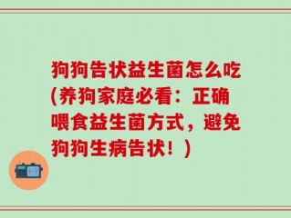 狗狗告状益生菌怎么吃(养狗家庭必看：正确喂食益生菌方式，避免狗狗生病告状！)