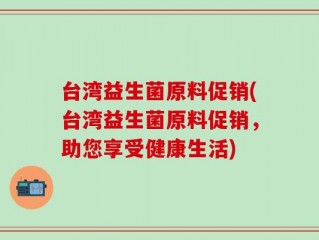 台湾益生菌原料促销(台湾益生菌原料促销，助您享受健康生活)