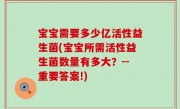 宝宝需要多少亿活性益生菌(宝宝所需活性益生菌数量有多大？--重要答案!)