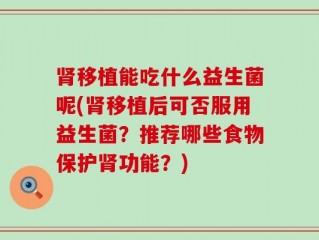 肾移植能吃什么益生菌呢(肾移植后可否服用益生菌？推荐哪些食物保护肾功能？)