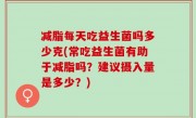 减脂每天吃益生菌吗多少克(常吃益生菌有助于减脂吗？建议摄入量是多少？)