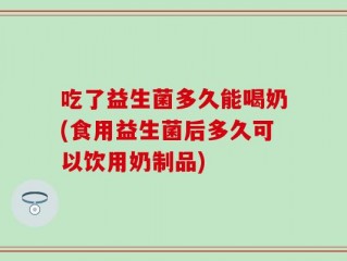 吃了益生菌多久能喝奶(食用益生菌后多久可以饮用奶制品)