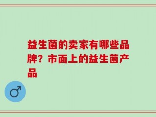 益生菌的卖家有哪些品牌？市面上的益生菌产品