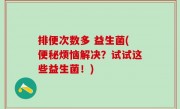 排便次数多 益生菌(便秘烦恼解决？试试这些益生菌！)