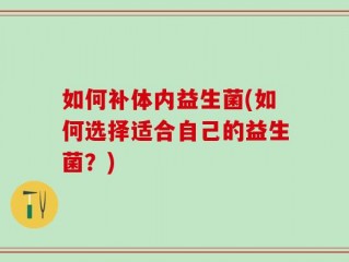 如何补体内益生菌(如何选择适合自己的益生菌？)