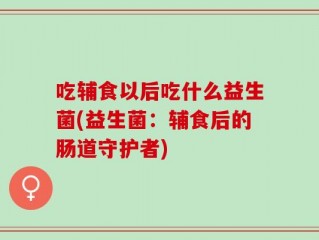 吃辅食以后吃什么益生菌(益生菌：辅食后的肠道守护者)