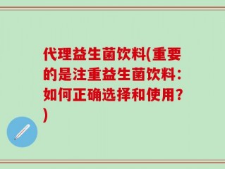 代理益生菌饮料(重要的是注重益生菌饮料：如何正确选择和使用？)