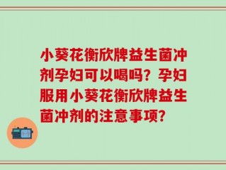 小葵花衡欣牌益生菌冲剂孕妇可以喝吗？孕妇服用小葵花衡欣牌益生菌冲剂的注意事项？