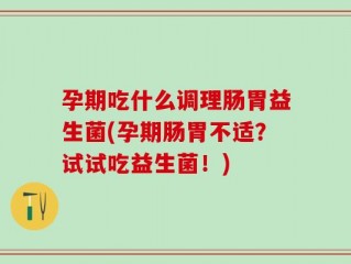 孕期吃什么调理肠胃益生菌(孕期肠胃不适？试试吃益生菌！)