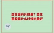 益生菌药片胶囊？益生菌胶囊什么时候吃最好