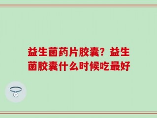 益生菌药片胶囊？益生菌胶囊什么时候吃最好