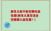 新生儿能不能空腹吃益生菌(新生儿是否适合空腹摄入益生菌？)
