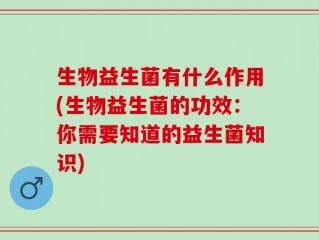 生物益生菌有什么作用(生物益生菌的功效：你需要知道的益生菌知识)
