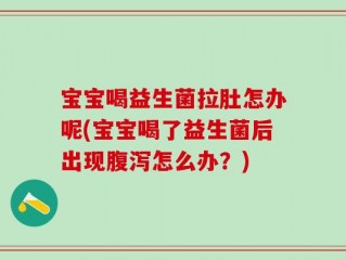 宝宝喝益生菌拉肚怎办呢(宝宝喝了益生菌后出现腹泻怎么办？)