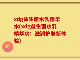 xdg益生菌水乳精华水(xdg益生菌水乳精华水：滋润护肤新体验)