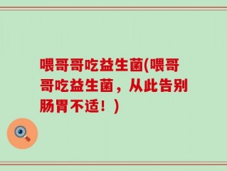 喂哥哥吃益生菌(喂哥哥吃益生菌，从此告别肠胃不适！)