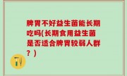 脾胃不好益生菌能长期吃吗(长期食用益生菌是否适合脾胃较弱人群？)