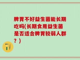 脾胃不好益生菌能长期吃吗(长期食用益生菌是否适合脾胃较弱人群？)