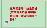 支气管用哪个益生菌好(支气管炎适合用哪种益生菌？建议选择哪一种？)