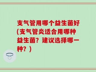 支气管用哪个益生菌好(支气管炎适合用哪种益生菌？建议选择哪一种？)