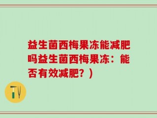 益生菌西梅果冻能减肥吗益生菌西梅果冻：能否有效减肥？)