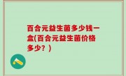 百合元益生菌多少钱一盒(百合元益生菌价格多少？)