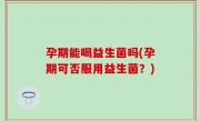 孕期能喝益生菌吗(孕期可否服用益生菌？)