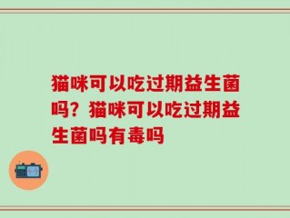 猫咪可以吃过期益生菌吗？猫咪可以吃过期益生菌吗有毒吗