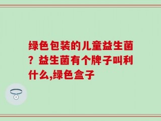 绿色包装的儿童益生菌？益生菌有个牌子叫利什么,绿色盒子