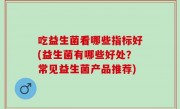 吃益生菌看哪些指标好(益生菌有哪些好处？常见益生菌产品推荐)
