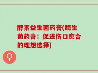 酵素益生菌药膏(酶生菌药膏：促进伤口愈合的理想选择)