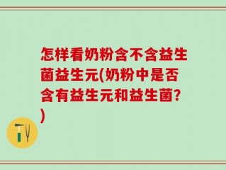 怎样看奶粉含不含益生菌益生元(奶粉中是否含有益生元和益生菌？)