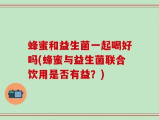 蜂蜜和益生菌一起喝好吗(蜂蜜与益生菌联合饮用是否有益？)