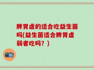 脾胃虚的适合吃益生菌吗(益生菌适合脾胃虚弱者吃吗？)