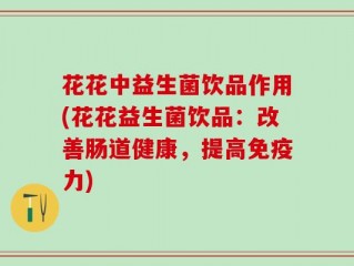 花花中益生菌饮品作用(花花益生菌饮品：改善肠道健康，提高免疫力)