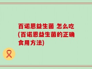 百诺恩益生菌 怎么吃(百诺恩益生菌的正确食用方法)