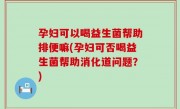孕妇可以喝益生菌帮助排便嘛(孕妇可否喝益生菌帮助消化道问题？)