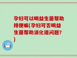 孕妇可以喝益生菌帮助排便嘛(孕妇可否喝益生菌帮助消化道问题？)