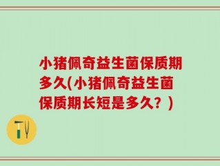 小猪佩奇益生菌保质期多久(小猪佩奇益生菌保质期长短是多久？)