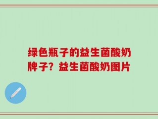 绿色瓶子的益生菌酸奶牌子？益生菌酸奶图片