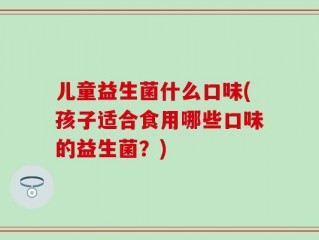 儿童益生菌什么口味(孩子适合食用哪些口味的益生菌？)