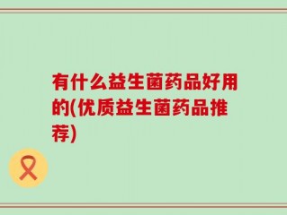 有什么益生菌药品好用的(优质益生菌药品推荐)