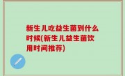 新生儿吃益生菌到什么时候(新生儿益生菌饮用时间推荐)