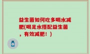 益生菌如何吃多喝水减肥(喝足水搭配益生菌，有效减肥！)