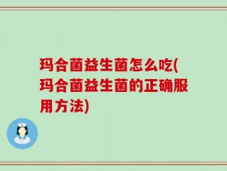玛合菌益生菌怎么吃(玛合菌益生菌的正确服用方法)