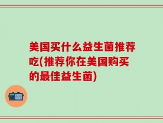 美国买什么益生菌推荐吃(推荐你在美国购买的最佳益生菌)