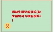 喝益生菌奶解酒吗(益生菌奶可否缓解宿醉？)