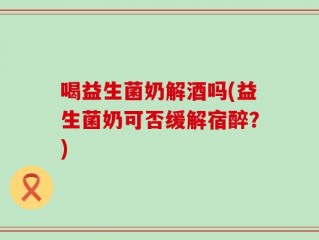 喝益生菌奶解酒吗(益生菌奶可否缓解宿醉？)