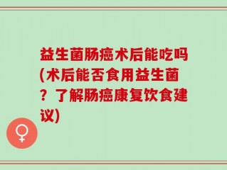益生菌肠癌术后能吃吗(术后能否食用益生菌？了解肠癌康复饮食建议)