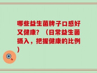 哪些益生菌牌子口感好又健康？（日常益生菌摄入，把握健康的比例）